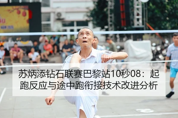 苏炳添钻石联赛巴黎站10秒08：起跑反应与途中跑衔接技术改进分析