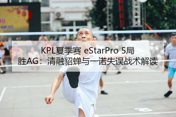 KPL夏季赛 eStarPro 5局胜AG：清融貂蝉与一诺失误战术解读