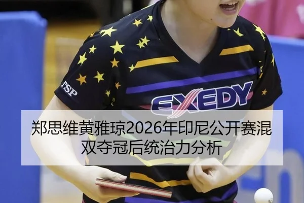 郑思维黄雅琼2026年印尼公开赛混双夺冠后统治力分析