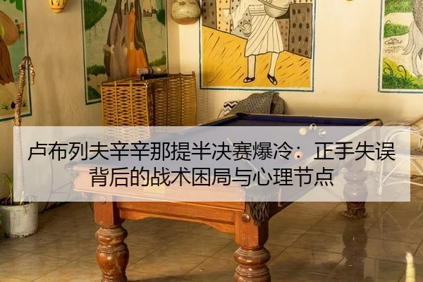 卢布列夫辛辛那提半决赛爆冷：正手失误背后的战术困局与心理节点